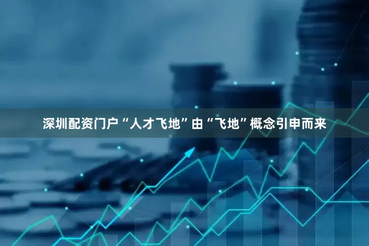 深圳配资门户“人才飞地”由“飞地”概念引申而来