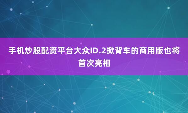 手机炒股配资平台大众ID.2掀背车的商用版也将首次亮相