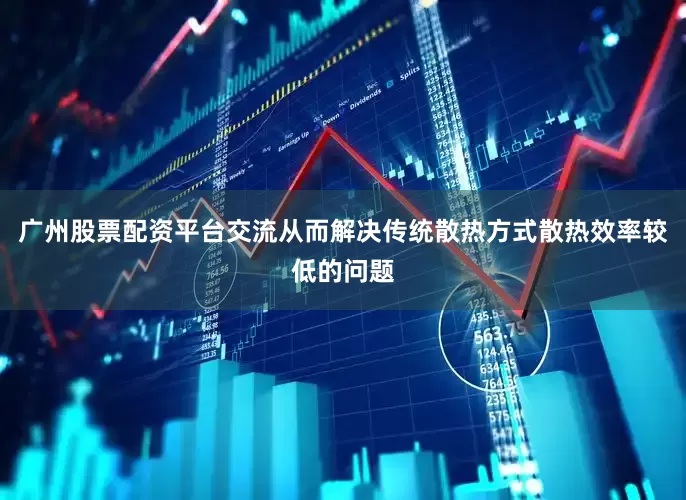 广州股票配资平台交流从而解决传统散热方式散热效率较低的问题