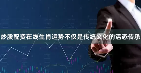 炒股配资在线生肖运势不仅是传统文化的活态传承