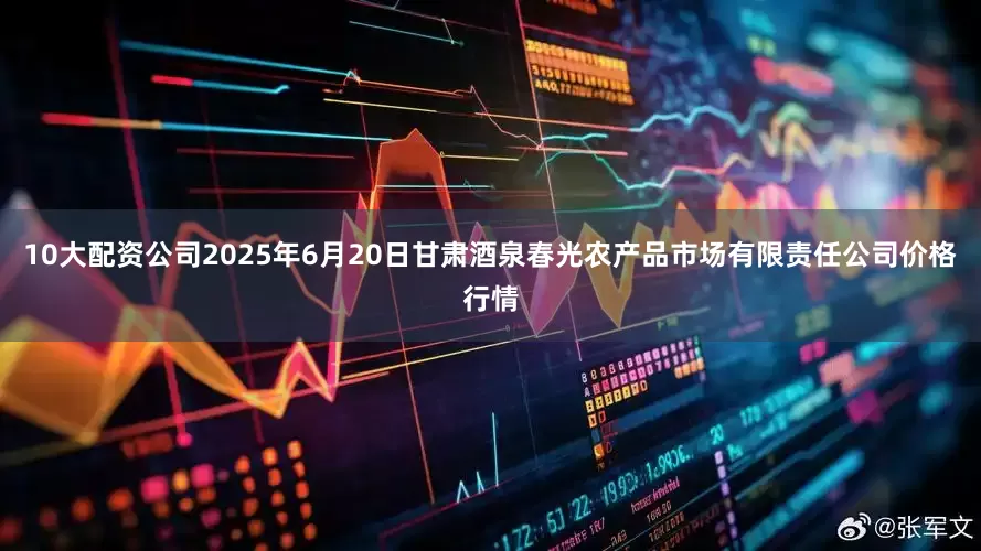 10大配资公司2025年6月20日甘肃酒泉春光农产品市场有限责任公司价格行情