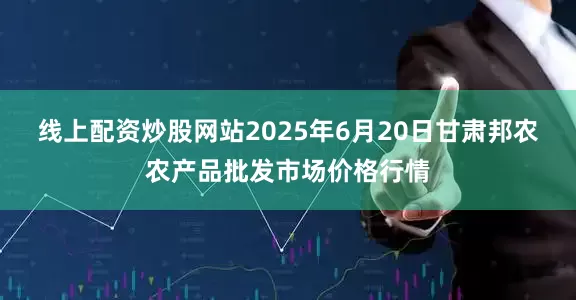 线上配资炒股网站2025年6月20日甘肃邦农农产品批发市场价格行情