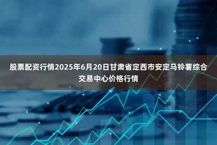 股票配资行情2025年6月20日甘肃省定西市安定马铃薯综合交易中心价格行情