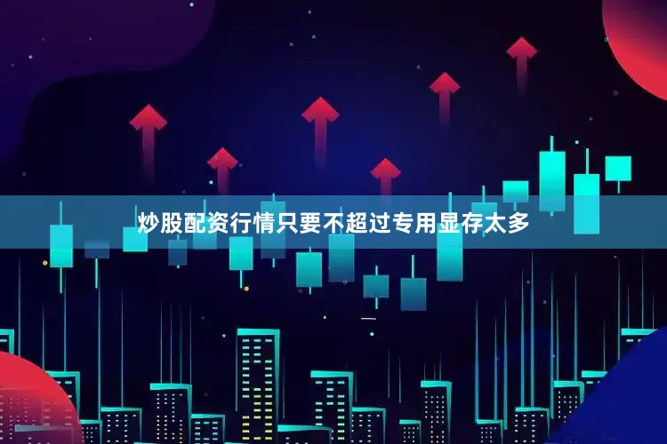 炒股配资行情只要不超过专用显存太多