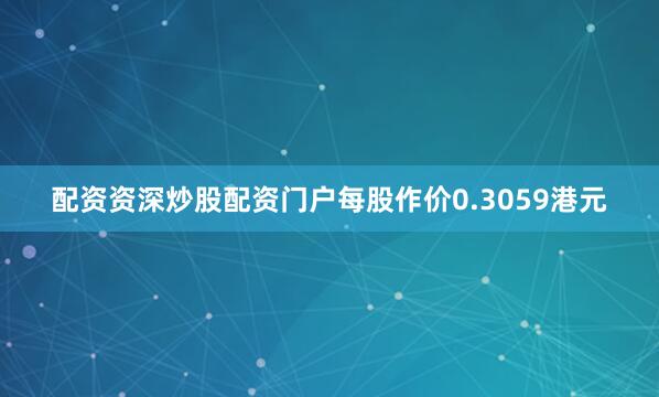 配资资深炒股配资门户每股作价0.3059港元