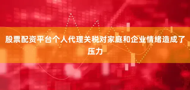 股票配资平台个人代理关税对家庭和企业情绪造成了压力