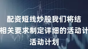 配资短线炒股我们将结合相关要求制定详细的活动计划