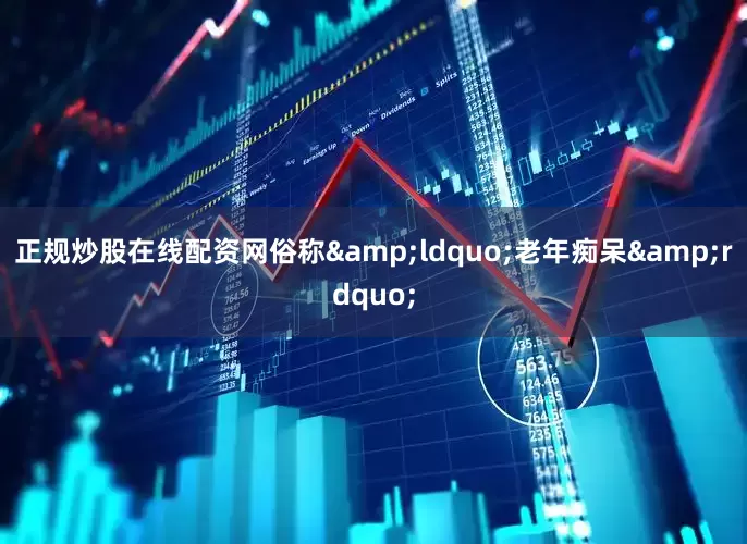 正规炒股在线配资网俗称&ldquo;老年痴呆&rdquo;