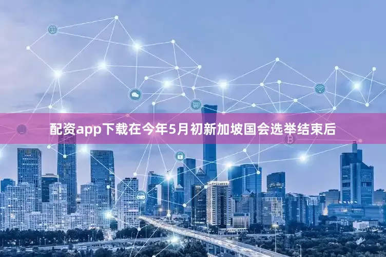 配资app下载在今年5月初新加坡国会选举结束后