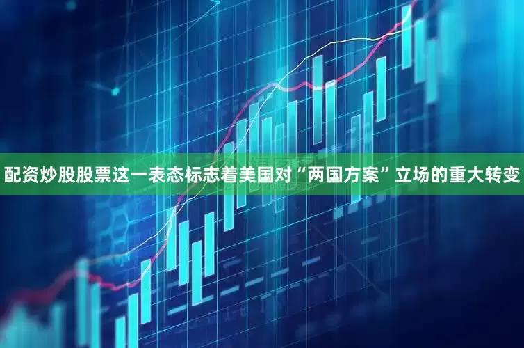 配资炒股股票这一表态标志着美国对“两国方案”立场的重大转变