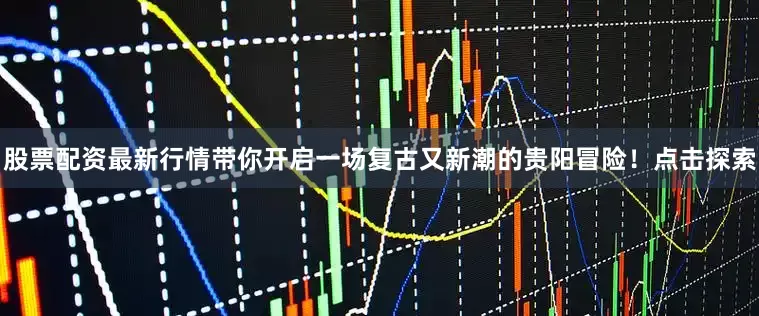 股票配资最新行情带你开启一场复古又新潮的贵阳冒险！点击探索