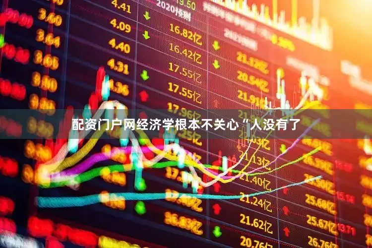配资门户网经济学根本不关心“人没有了