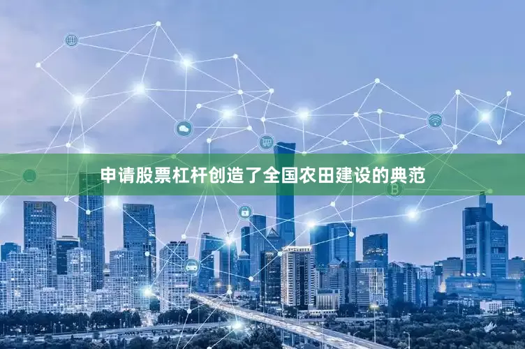 申请股票杠杆创造了全国农田建设的典范