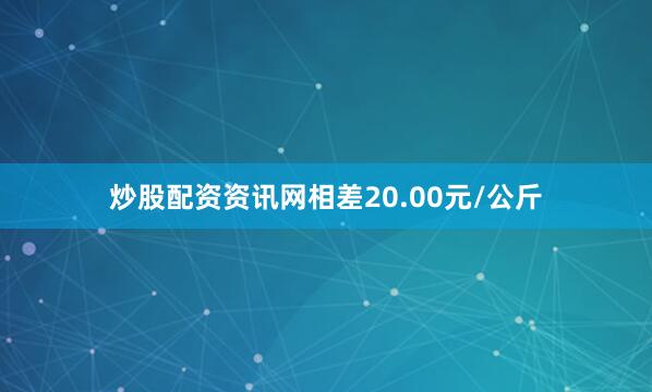 炒股配资资讯网相差20.00元/公斤