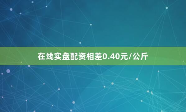 在线实盘配资相差0.40元/公斤