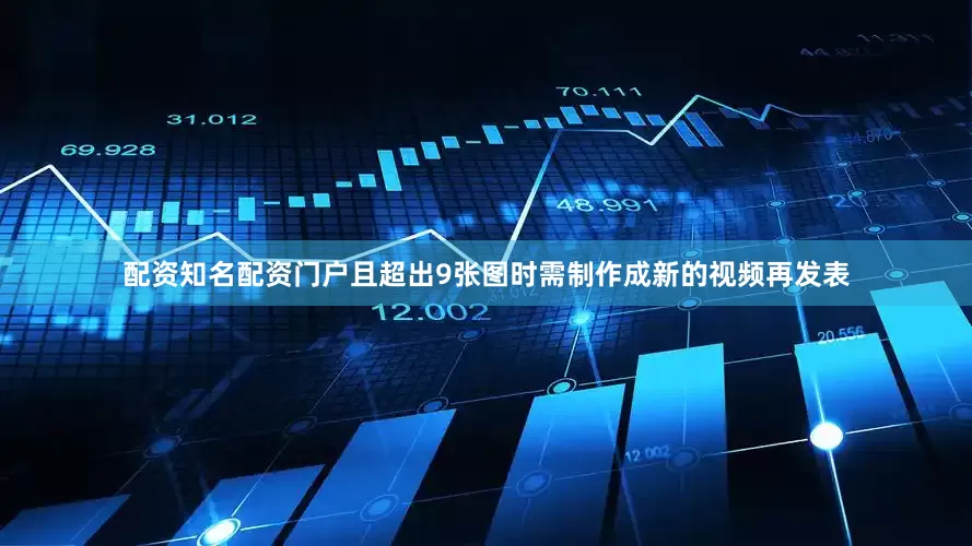 配资知名配资门户且超出9张图时需制作成新的视频再发表
