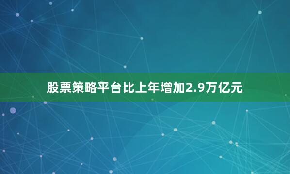 股票策略平台比上年增加2.9万亿元
