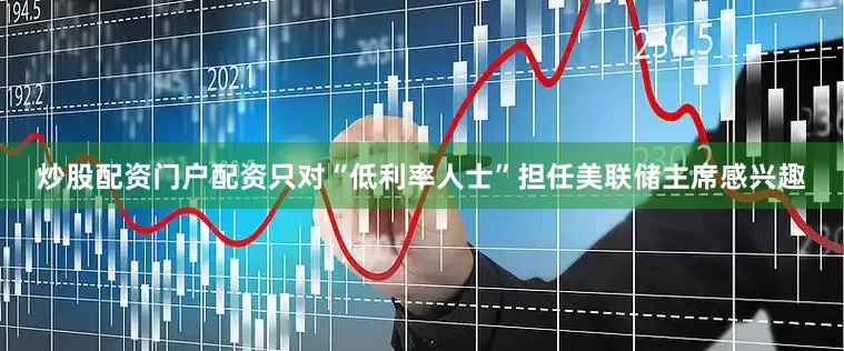 炒股配资门户配资只对“低利率人士”担任美联储主席感兴趣