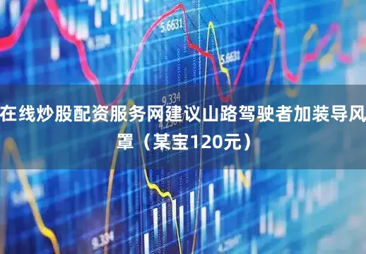 在线炒股配资服务网建议山路驾驶者加装导风罩（某宝120元）