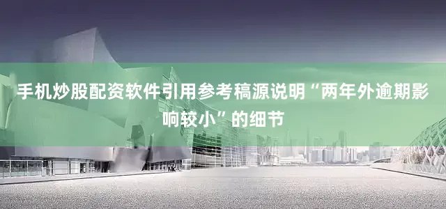 手机炒股配资软件引用参考稿源说明“两年外逾期影响较小”的细节