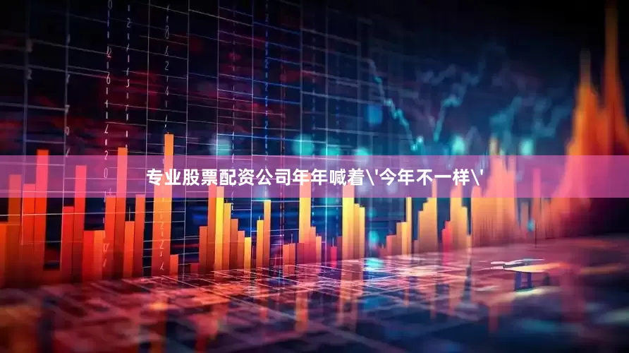 专业股票配资公司年年喊着'今年不一样'