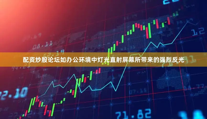 配资炒股论坛如办公环境中灯光直射屏幕所带来的强烈反光