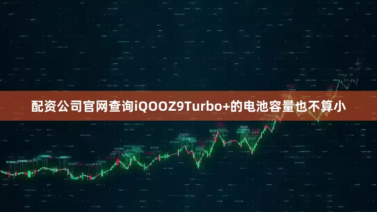 配资公司官网查询iQOOZ9Turbo+的电池容量也不算小