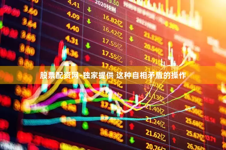 股票配资网-独家提供 这种自相矛盾的操作