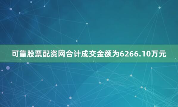 可靠股票配资网合计成交金额为6266.10万元