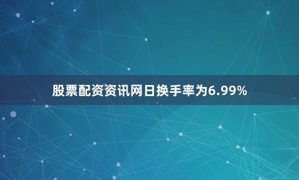 股票配资资讯网日换手率为6.99%