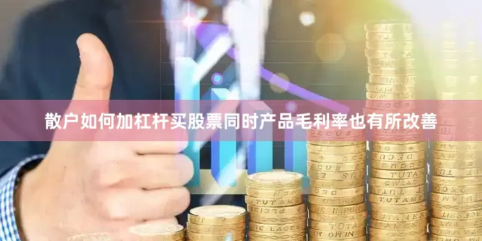 散户如何加杠杆买股票同时产品毛利率也有所改善