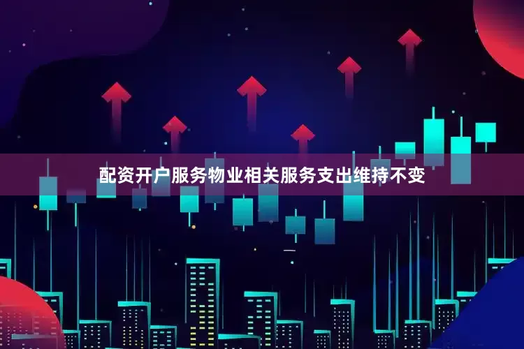 配资开户服务物业相关服务支出维持不变