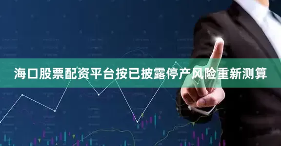 海口股票配资平台按已披露停产风险重新测算