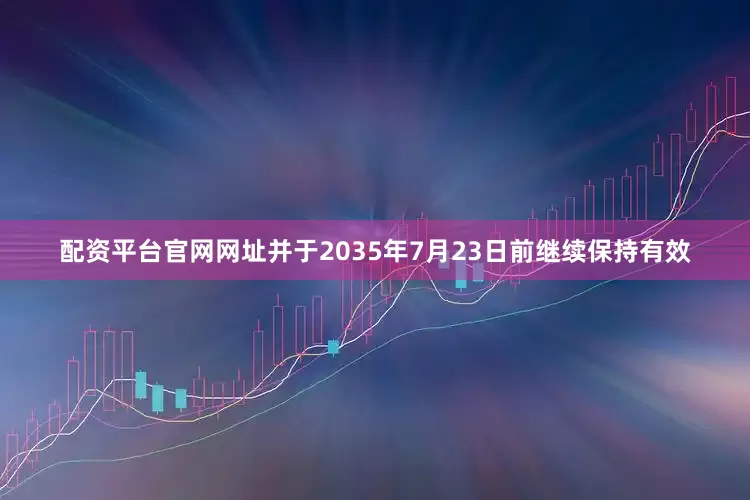 配资平台官网网址并于2035年7月23日前继续保持有效