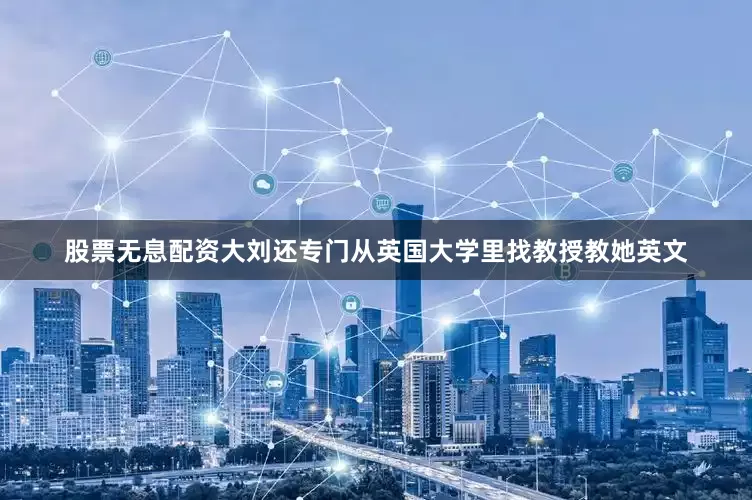 股票无息配资大刘还专门从英国大学里找教授教她英文