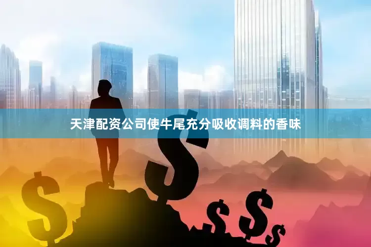 天津配资公司使牛尾充分吸收调料的香味