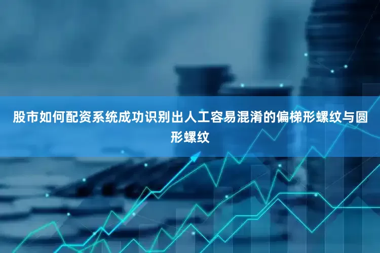 股市如何配资系统成功识别出人工容易混淆的偏梯形螺纹与圆形螺纹