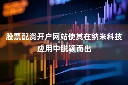 股票配资开户网站使其在纳米科技应用中脱颖而出