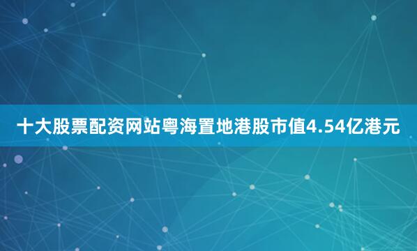 十大股票配资网站粤海置地港股市值4.54亿港元