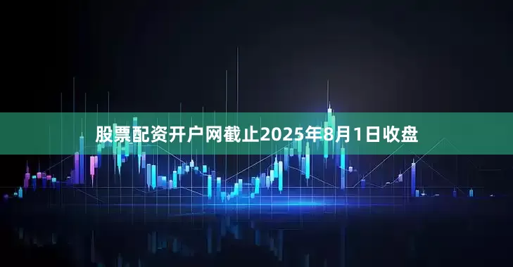 股票配资开户网截止2025年8月1日收盘