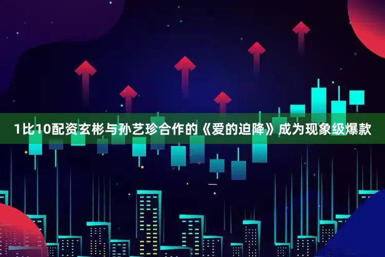 1比10配资玄彬与孙艺珍合作的《爱的迫降》成为现象级爆款