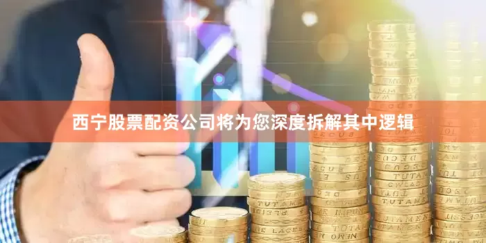 西宁股票配资公司将为您深度拆解其中逻辑