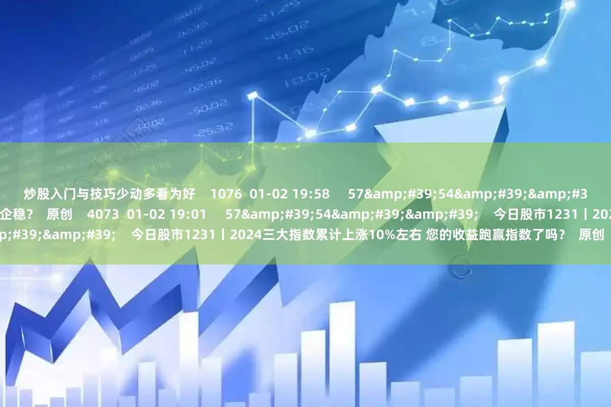 炒股入门与技巧少动多看为好 1076 01-02 19:58 57'54'' 今日股市0102丨指数集体大幅回调 短期能否止跌企稳? 原创 4073 01-02 19:01 57'54'' 今日股市1231丨2024三大指数累计上涨10%左右 您的收益跑赢指数了吗? 原创 10 4777 202