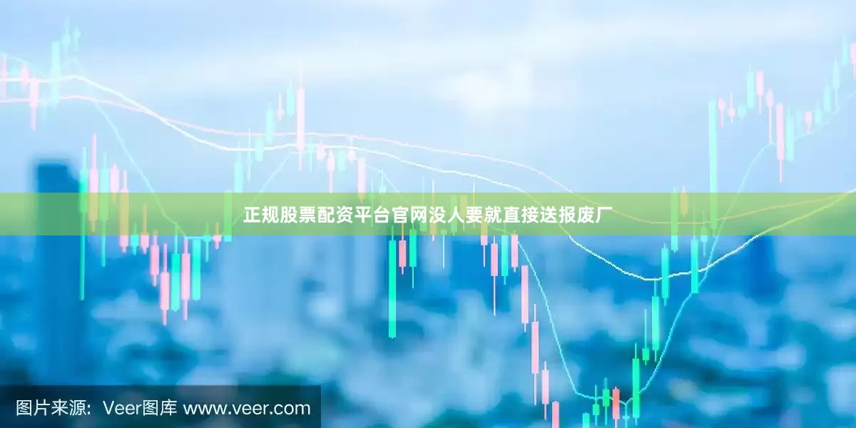 正规股票配资平台官网没人要就直接送报废厂