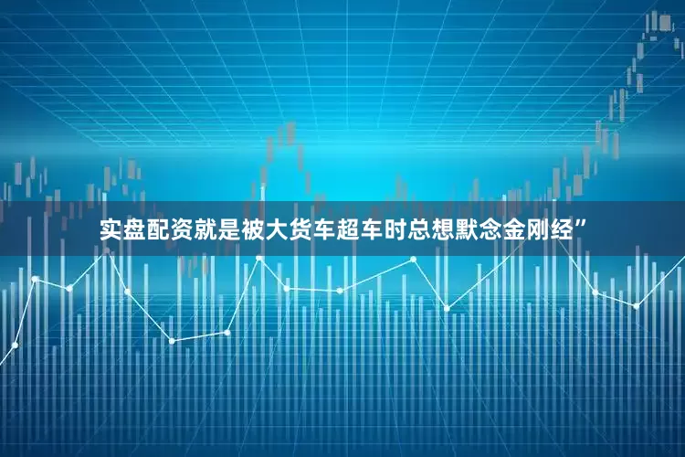 实盘配资就是被大货车超车时总想默念金刚经”
