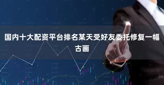 国内十大配资平台排名某天受好友委托修复一幅古画