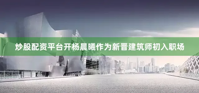 炒股配资平台开杨晨曦作为新晋建筑师初入职场