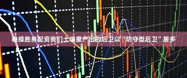 稳操胜券配资我们土壤里产出的后卫以“防守型后卫”居多