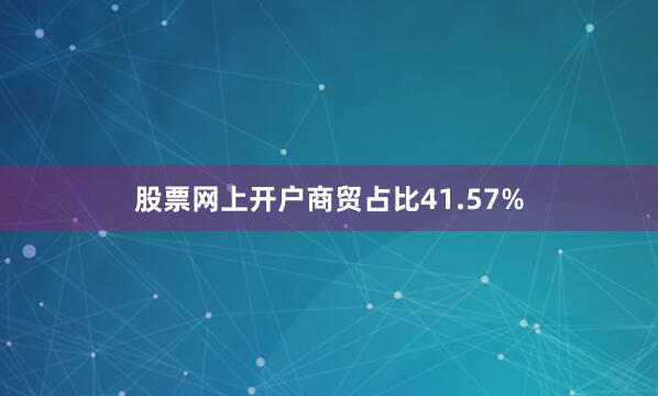 股票网上开户商贸占比41.57%