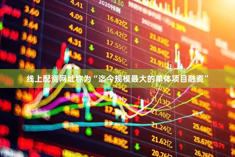 线上配资网址称为“迄今规模最大的单体项目融资”